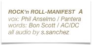ROCK‘n ROLL-MANIFEST  A
vox: Phil Anselmo / Pantera
words: Bon Scott / AC/DC
all audio by s.sanchez