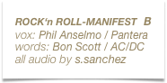 ROCK‘n ROLL-MANIFEST  B
vox: Phil Anselmo / Pantera
words: Bon Scott / AC/DC
all audio by s.sanchez